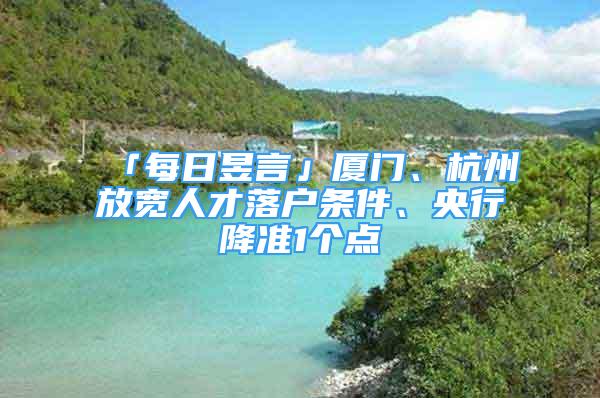 「每日昱言」廈門、杭州放寬人才落戶條件、央行降準(zhǔn)1個點