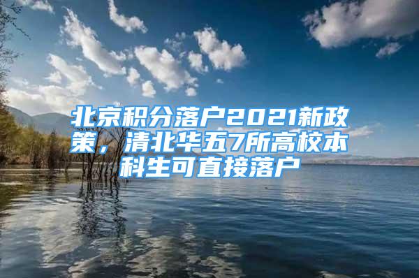 北京積分落戶2021新政策，清北華五7所高校本科生可直接落戶