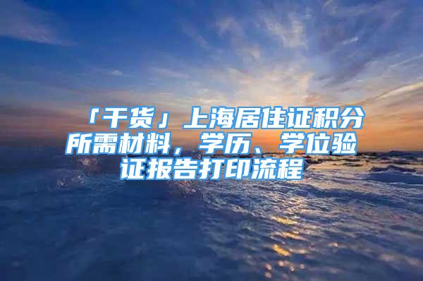 「干貨」上海居住證積分所需材料，學(xué)歷、學(xué)位驗證報告打印流程