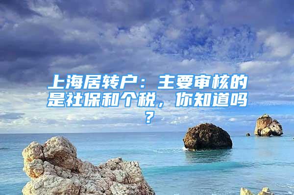 上海居轉(zhuǎn)戶：主要審核的是社保和個稅，你知道嗎？