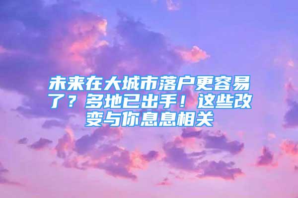 未來在大城市落戶更容易了？多地已出手！這些改變與你息息相關(guān)