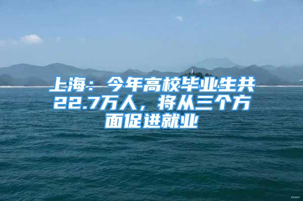 上海：今年高校畢業(yè)生共22.7萬人，將從三個(gè)方面促進(jìn)就業(yè)