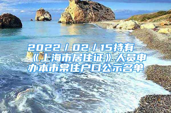 2022／02／15持有《上海市居住證》人員申辦本市常住戶口公示名單