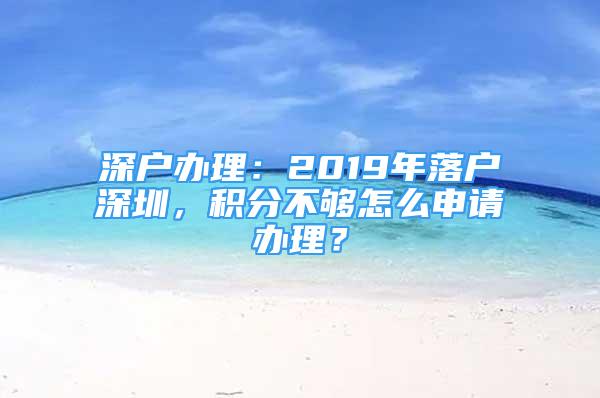 深戶辦理：2019年落戶深圳，積分不夠怎么申請辦理？