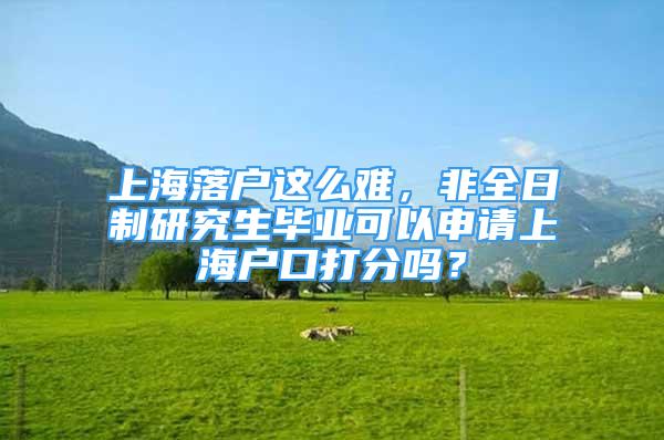 上海落戶這么難，非全日制研究生畢業(yè)可以申請上海戶口打分嗎？