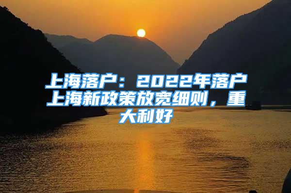 上海落戶：2022年落戶上海新政策放寬細(xì)則，重大利好