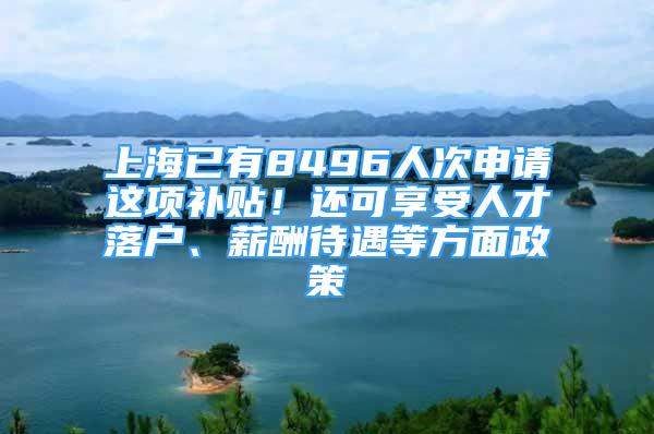 上海已有8496人次申請這項補貼！還可享受人才落戶、薪酬待遇等方面政策