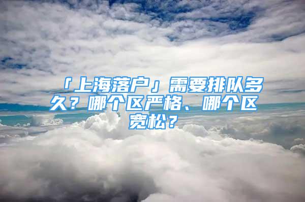 「上海落戶」需要排隊(duì)多久？哪個(gè)區(qū)嚴(yán)格、哪個(gè)區(qū)寬松？