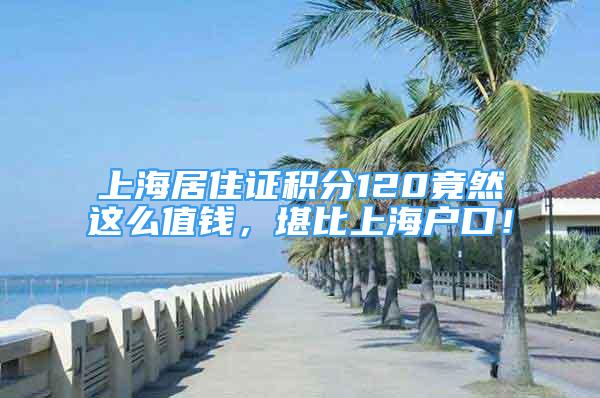 上海居住證積分120竟然這么值錢，堪比上海戶口！