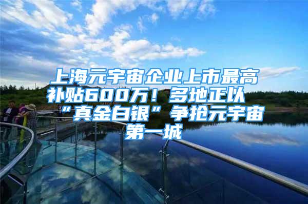 上海元宇宙企業(yè)上市最高補貼600萬！多地正以“真金白銀”爭搶元宇宙第一城