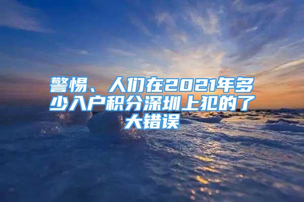 警惕、人們在2021年多少入戶積分深圳上犯的了大錯誤