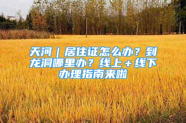 天河｜居住證怎么辦？到龍洞哪里辦？線上＋線下辦理指南來(lái)啦