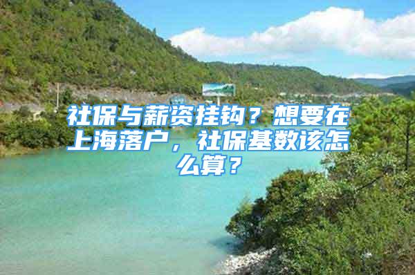 社保與薪資掛鉤？想要在上海落戶，社?；鶖?shù)該怎么算？