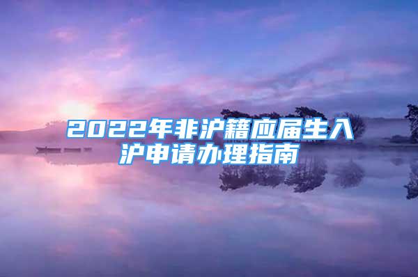 2022年非滬籍應(yīng)屆生入滬申請辦理指南