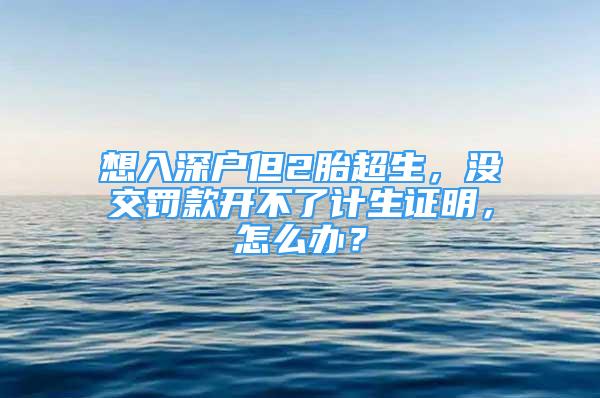 想入深戶但2胎超生，沒交罰款開不了計生證明，怎么辦？