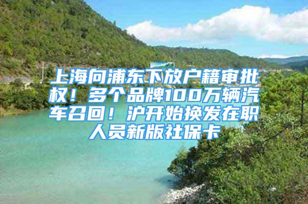 上海向浦東下放戶籍審批權(quán)！多個品牌100萬輛汽車召回！滬開始換發(fā)在職人員新版社?？?/></p>
								<p style=