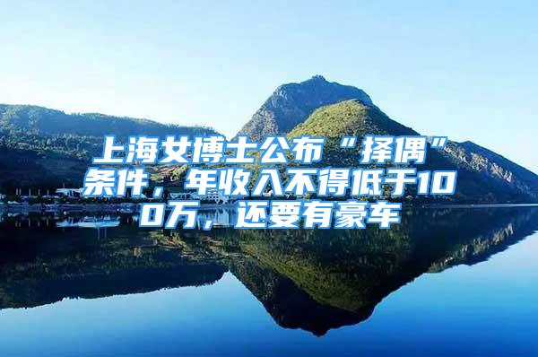 上海女博士公布“擇偶”條件，年收入不得低于100萬(wàn)，還要有豪車