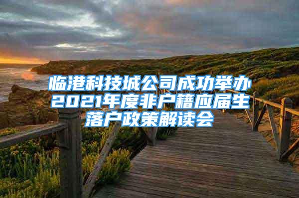 臨港科技城公司成功舉辦2021年度非戶籍應(yīng)屆生落戶政策解讀會(huì)