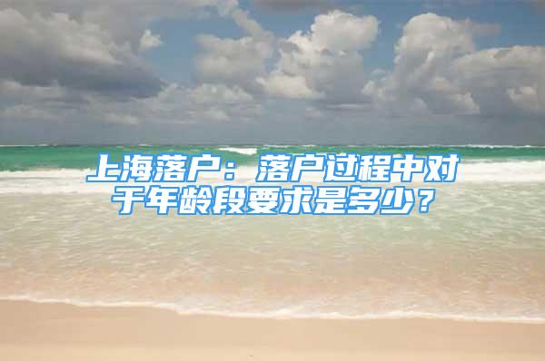 上海落戶：落戶過程中對于年齡段要求是多少？