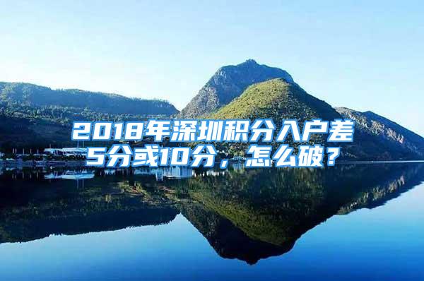 2018年深圳積分入戶差5分或10分，怎么破？