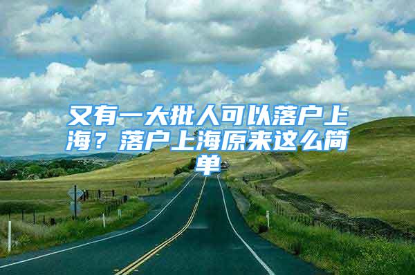 又有一大批人可以落戶上海？落戶上海原來這么簡單