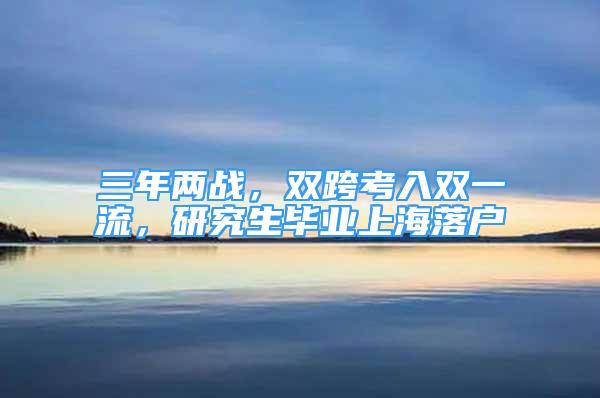 三年兩戰(zhàn)，雙跨考入雙一流，研究生畢業(yè)上海落戶