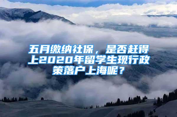 五月繳納社保，是否趕得上2020年留學(xué)生現(xiàn)行政策落戶上海呢？