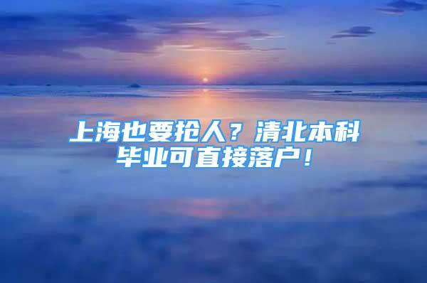 上海也要搶人？清北本科畢業(yè)可直接落戶！