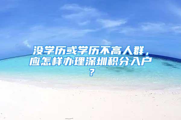 沒學(xué)歷或?qū)W歷不高人群，應(yīng)怎樣辦理深圳積分入戶？