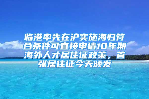 臨港率先在滬實(shí)施海歸符合條件可直接申請(qǐng)10年期海外人才居住證政策，首張居住證今天頒發(fā)