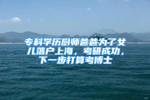 專科學歷廚師爸爸為了女兒落戶上海，考研成功，下一步打算考博士