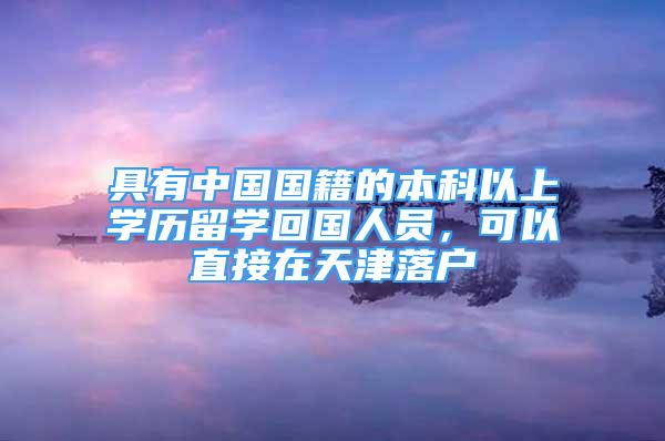 具有中國國籍的本科以上學歷留學回國人員，可以直接在天津落戶