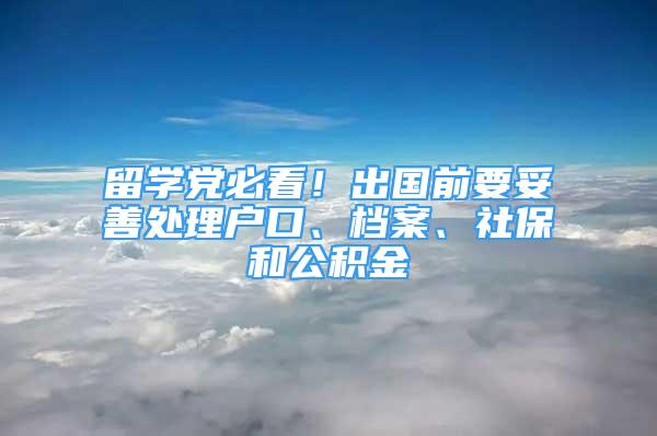 留學(xué)黨必看！出國(guó)前要妥善處理戶口、檔案、社保和公積金