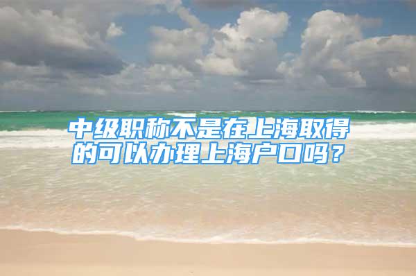 中級(jí)職稱不是在上海取得的可以辦理上海戶口嗎？