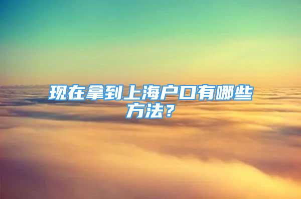 現(xiàn)在拿到上海戶口有哪些方法？