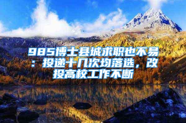 985博士縣城求職也不易：投遞十幾次均落選，改投高校工作不斷