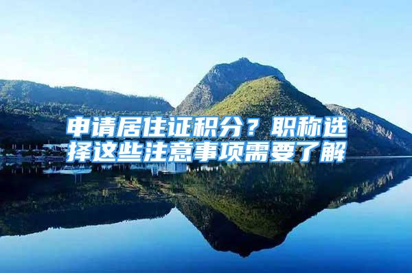 申請居住證積分？職稱選擇這些注意事項需要了解