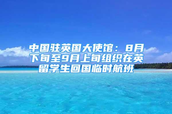 中國駐英國大使館：8月下旬至9月上旬組織在英留學(xué)生回國臨時航班