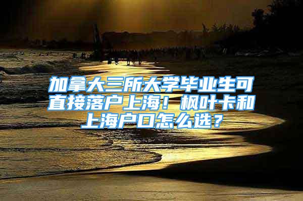 加拿大三所大學(xué)畢業(yè)生可直接落戶上海！楓葉卡和上海戶口怎么選？