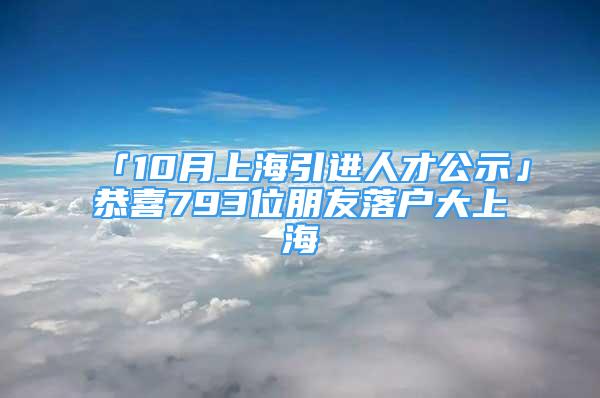 「10月上海引進(jìn)人才公示」恭喜793位朋友落戶大上海