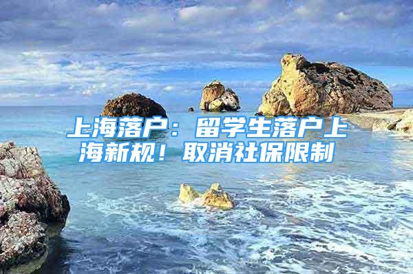 上海落戶：留學(xué)生落戶上海新規(guī)！取消社保限制