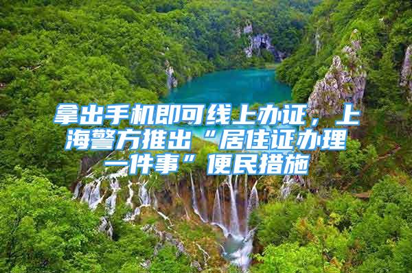 拿出手機(jī)即可線上辦證，上海警方推出“居住證辦理一件事”便民措施