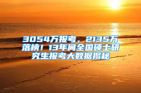 3054萬(wàn)報(bào)考，2135萬(wàn)落榜！13年間全國(guó)碩士研究生報(bào)考大數(shù)據(jù)揭秘