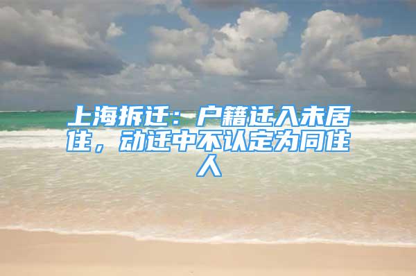 上海拆遷：戶籍遷入未居住，動遷中不認定為同住人