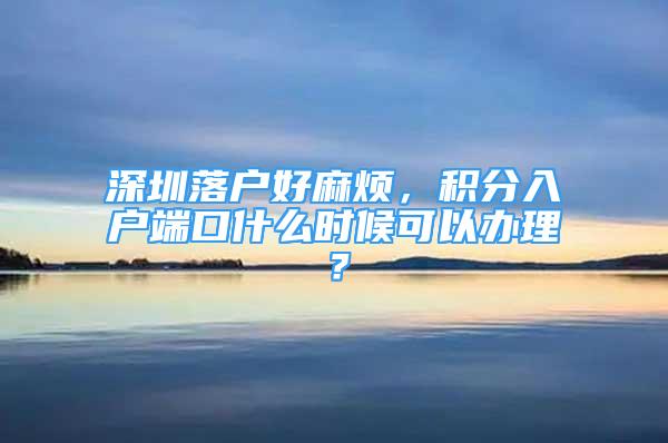 深圳落戶好麻煩，積分入戶端口什么時(shí)候可以辦理？