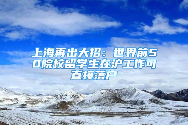 上海再出大招：世界前50院校留學(xué)生在滬工作可直接落戶