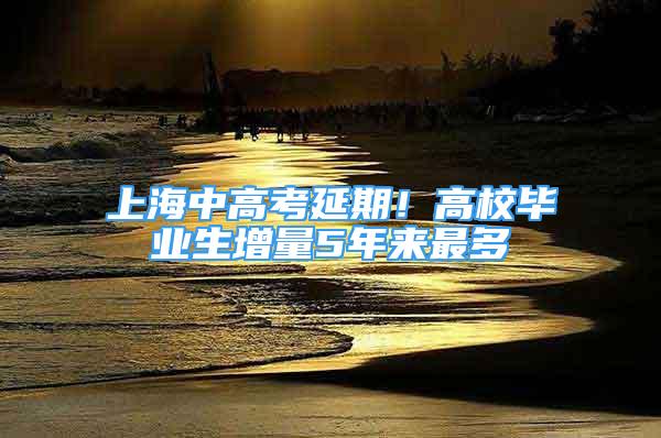 上海中高考延期！高校畢業(yè)生增量5年來(lái)最多