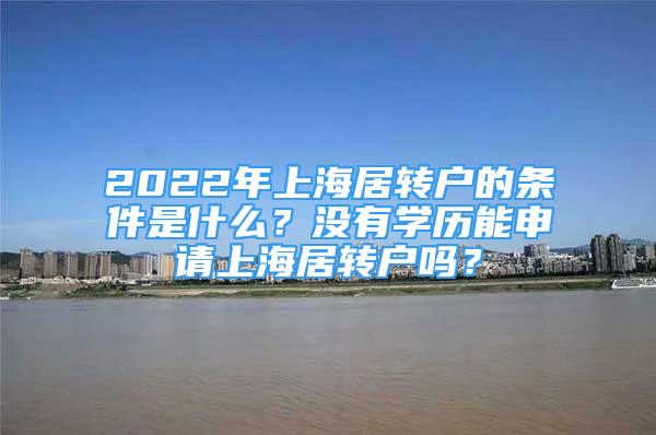 2022年上海居轉(zhuǎn)戶的條件是什么？沒有學(xué)歷能申請上海居轉(zhuǎn)戶嗎？