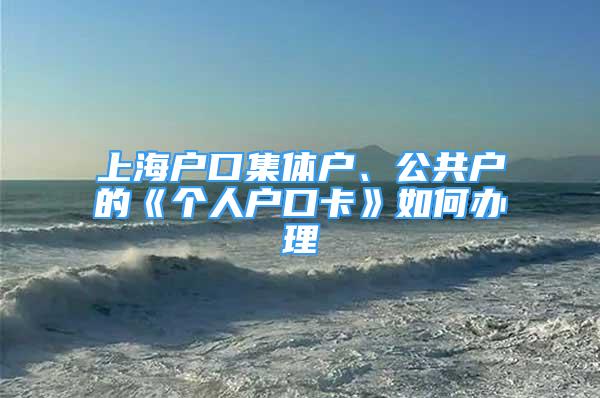 上海戶口集體戶、公共戶的《個(gè)人戶口卡》如何辦理