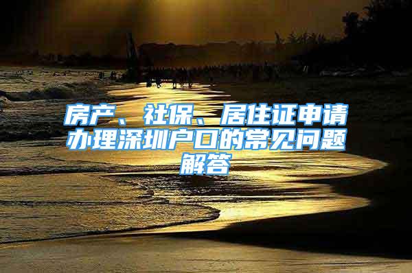 房產(chǎn)、社保、居住證申請辦理深圳戶口的常見問題解答